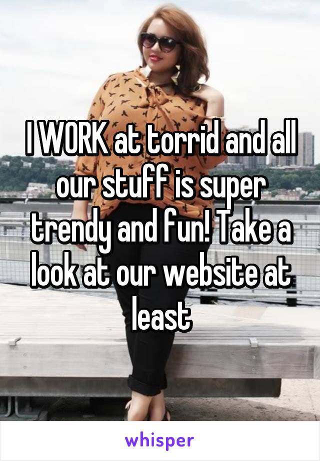 I WORK at torrid and all our stuff is super trendy and fun! Take a look at our website at least