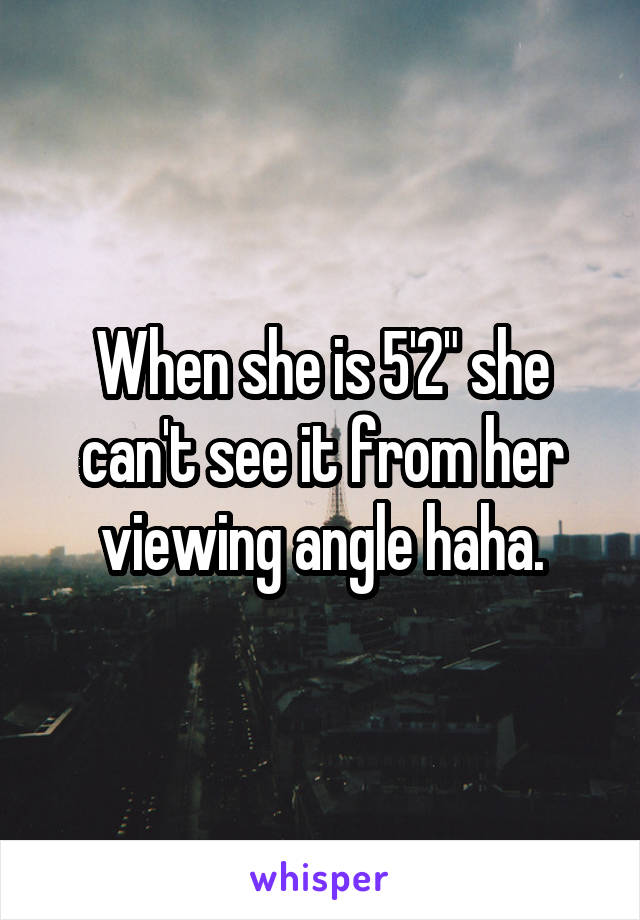 When she is 5'2" she can't see it from her viewing angle haha.