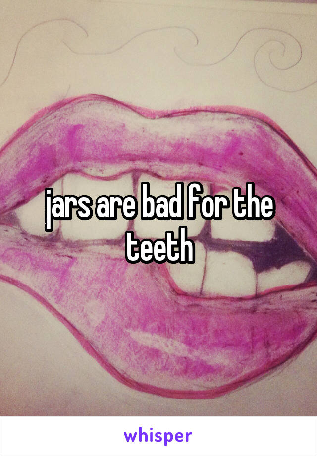 jars are bad for the teeth