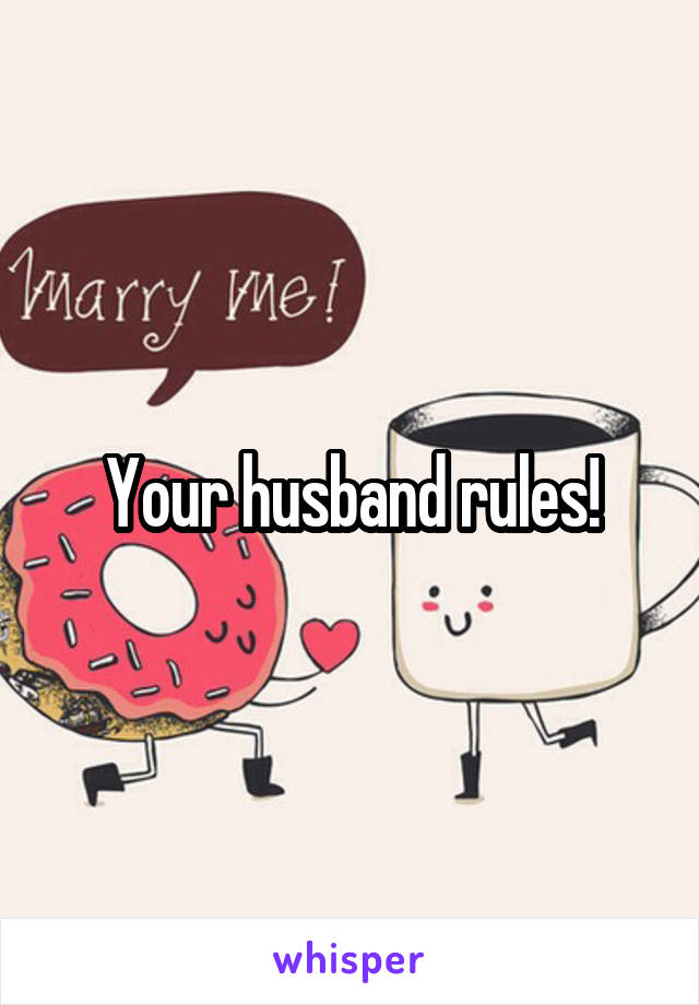 Your husband rules!