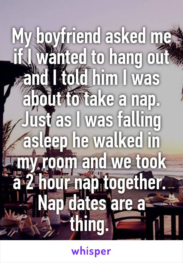 My boyfriend asked me if I wanted to hang out and I told him I was about to take a nap. Just as I was falling asleep he walked in my room and we took a 2 hour nap together. 
Nap dates are a thing. 
