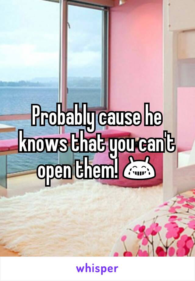 Probably cause he knows that you can't open them! 😂