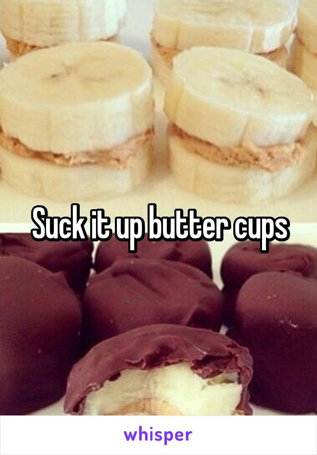 Suck it up butter cups