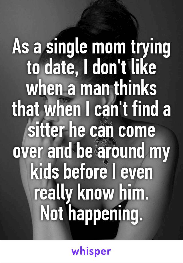 As a single mom trying to date, I don't like when a man thinks that when I can't find a sitter he can come over and be around my kids before I even really know him.
Not happening.