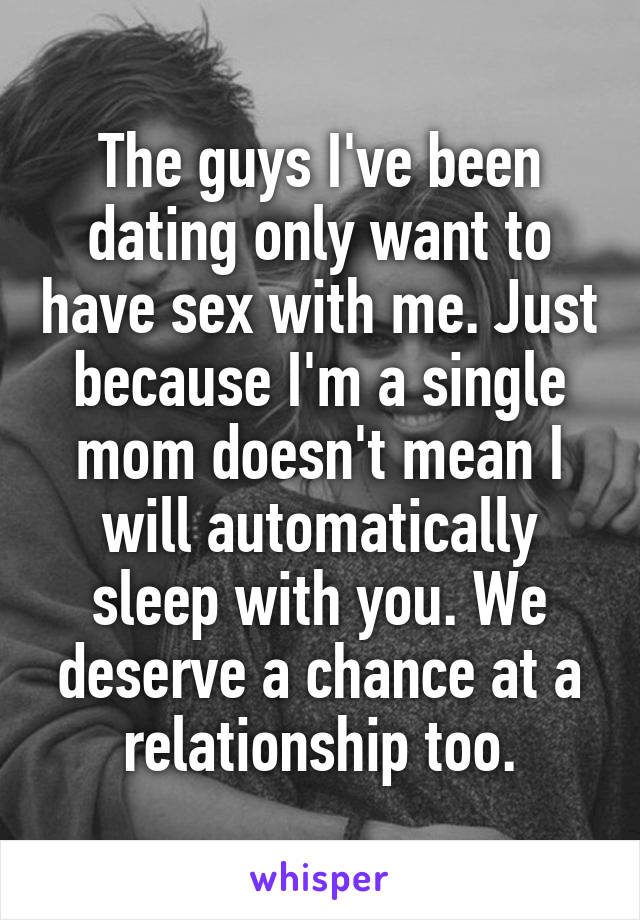 The guys I've been dating only want to have sex with me. Just because I'm a single mom doesn't mean I will automatically sleep with you. We deserve a chance at a relationship too.