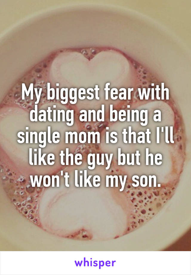 My biggest fear with dating and being a single mom is that I'll like the guy but he won't like my son.