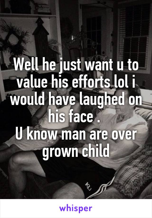 Well he just want u to value his efforts lol i would have laughed on his face . 
U know man are over grown child