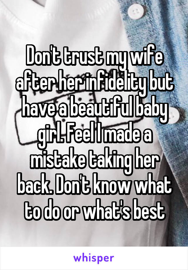 Don't trust my wife after her infidelity but have a beautiful baby girl. Feel I made a mistake taking her back. Don't know what to do or what's best