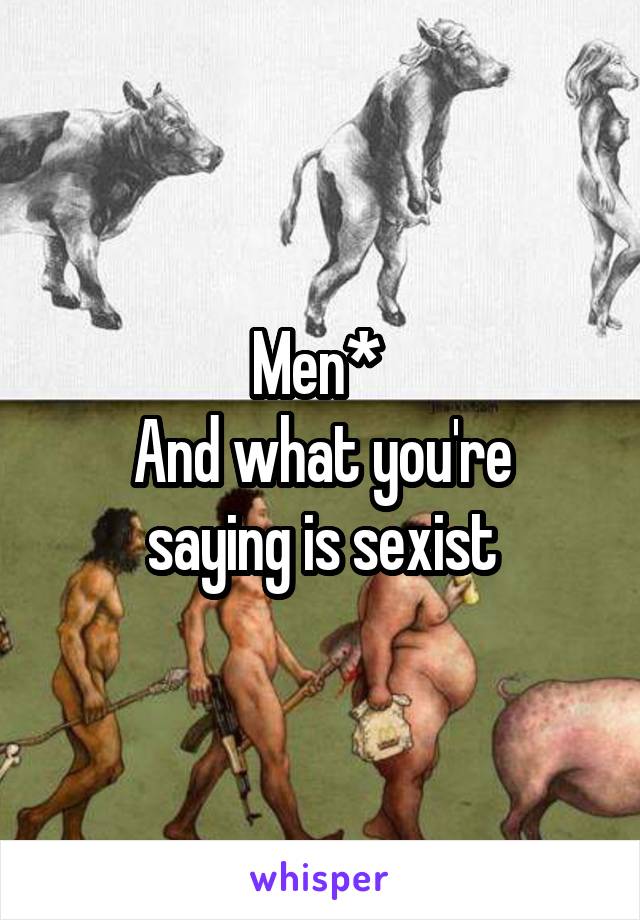 Men* 
And what you're saying is sexist