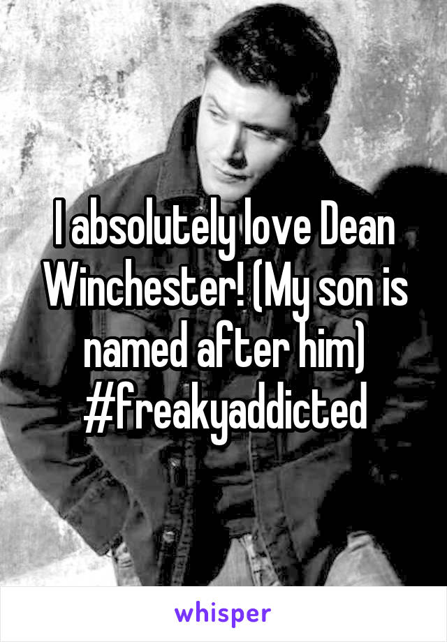 I absolutely love Dean Winchester! (My son is named after him) #freakyaddicted