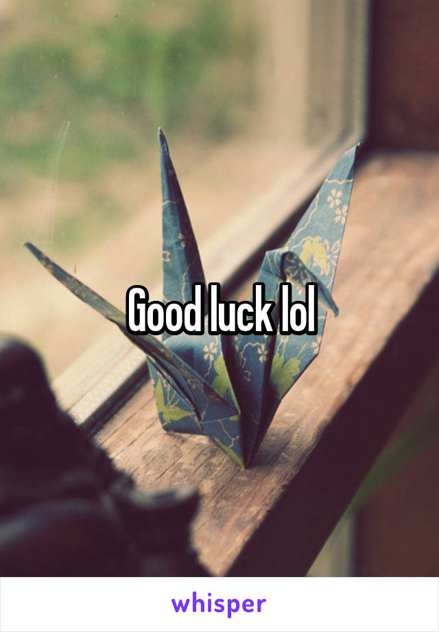 Good luck lol