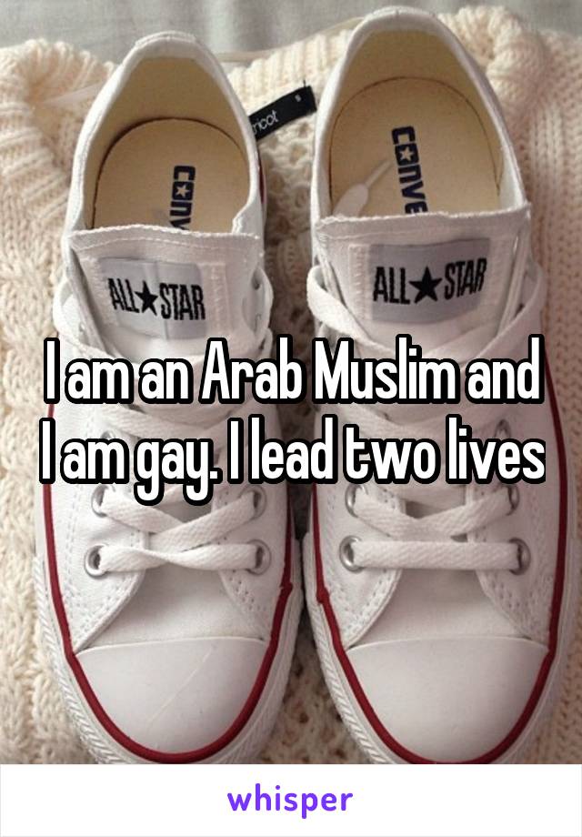 I am an Arab Muslim and I am gay. I lead two lives