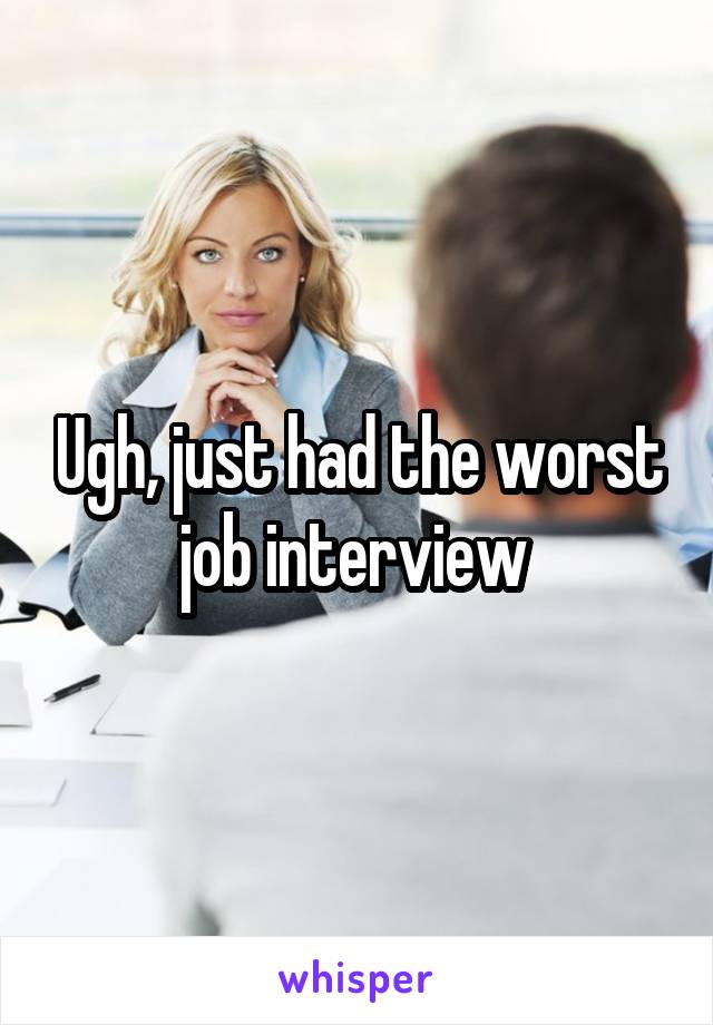 Ugh, just had the worst job interview 