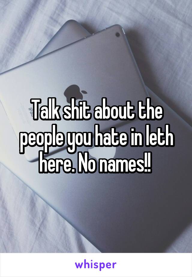 Talk shit about the people you hate in leth here. No names!! 