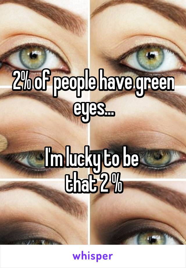 2% of people have green eyes...
  
I'm lucky to be 
 that 2 % 