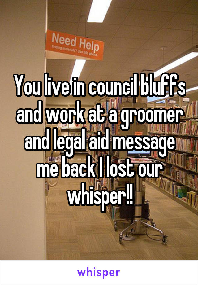 You live in council bluffs and work at a groomer and legal aid message me back I lost our whisper!!