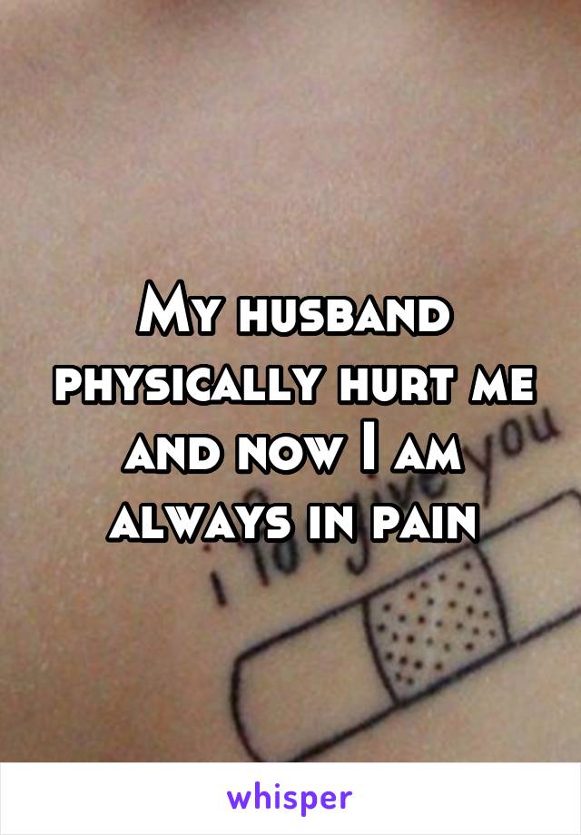 My husband physically hurt me and now I am always in pain