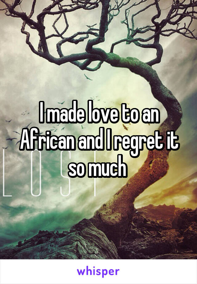 I made love to an African and I regret it so much 