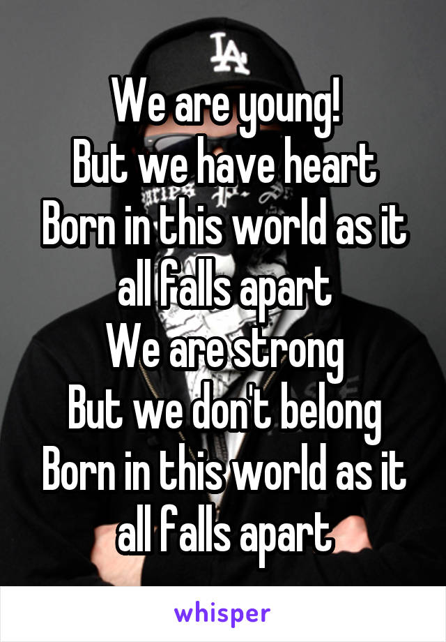 We are young!
But we have heart
Born in this world as it all falls apart
We are strong
But we don't belong
Born in this world as it all falls apart