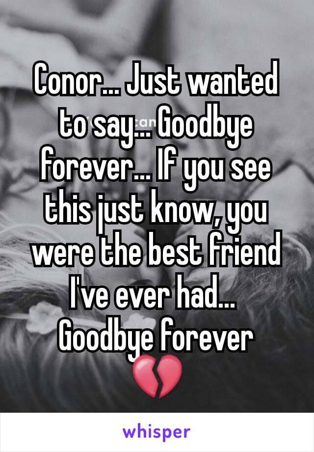 Conor... Just wanted to say... Goodbye forever... If you see this just know, you were the best friend I've ever had... 
Goodbye forever
💔