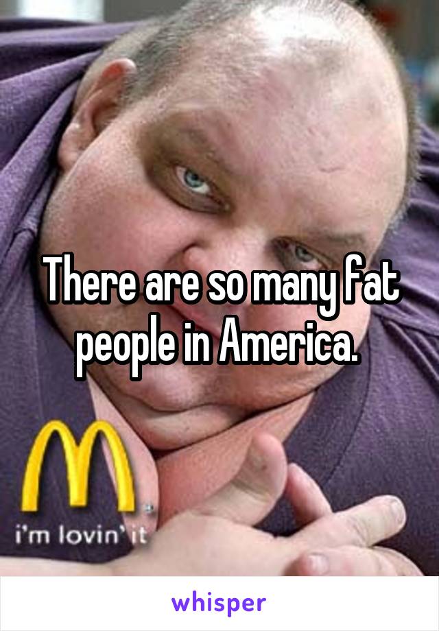 There are so many fat people in America. 