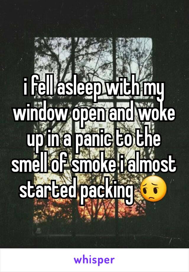 i fell asleep with my window open and woke up in a panic to the smell of smoke i almost started packing 😔