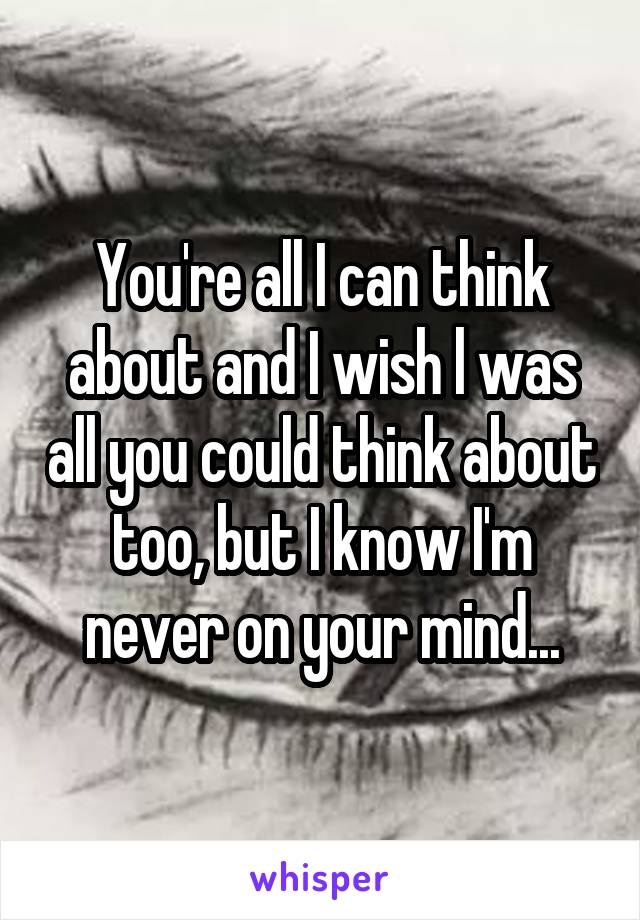 You're all I can think about and I wish l was all you could think about too, but I know I'm never on your mind...