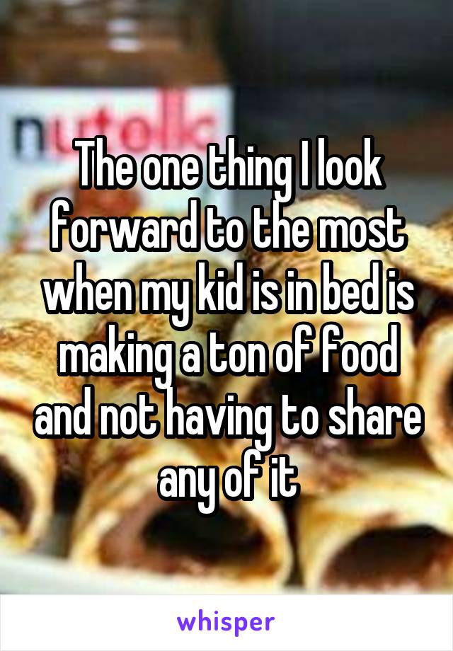 The one thing I look forward to the most when my kid is in bed is making a ton of food and not having to share any of it