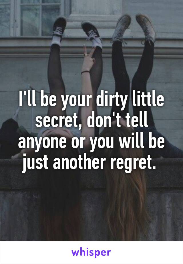 I'll be your dirty little secret, don't tell anyone or you will be just another regret. 