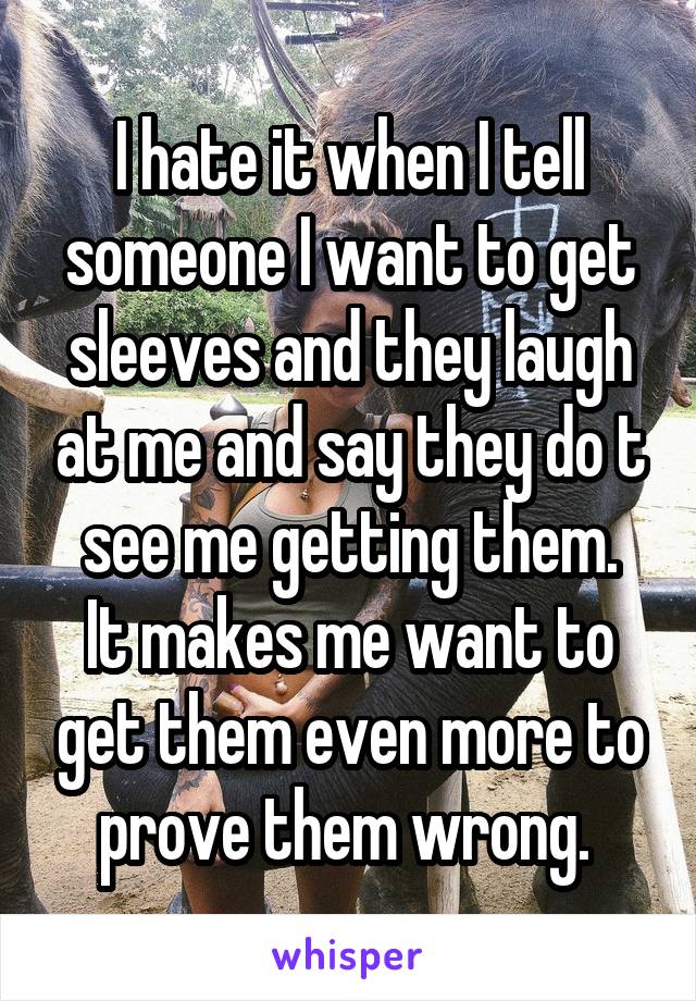 I hate it when I tell someone I want to get sleeves and they laugh at me and say they do t see me getting them.
It makes me want to get them even more to prove them wrong. 