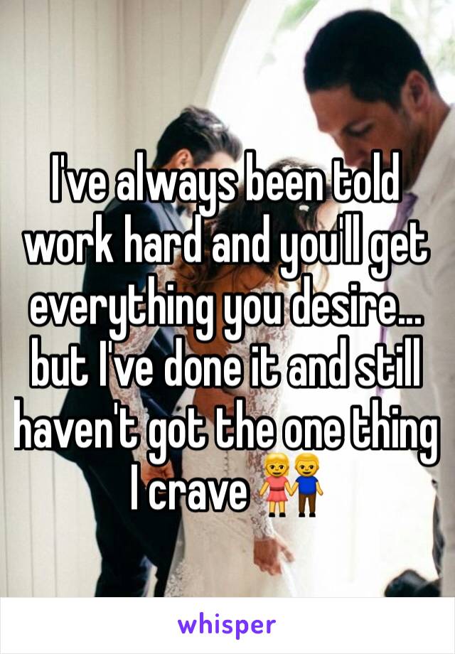 I've always been told work hard and you'll get everything you desire... but I've done it and still haven't got the one thing I crave 👫