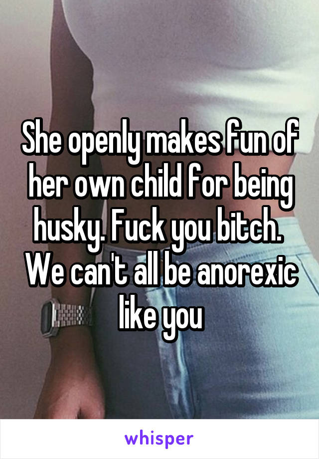 She openly makes fun of her own child for being husky. Fuck you bitch.  We can't all be anorexic like you