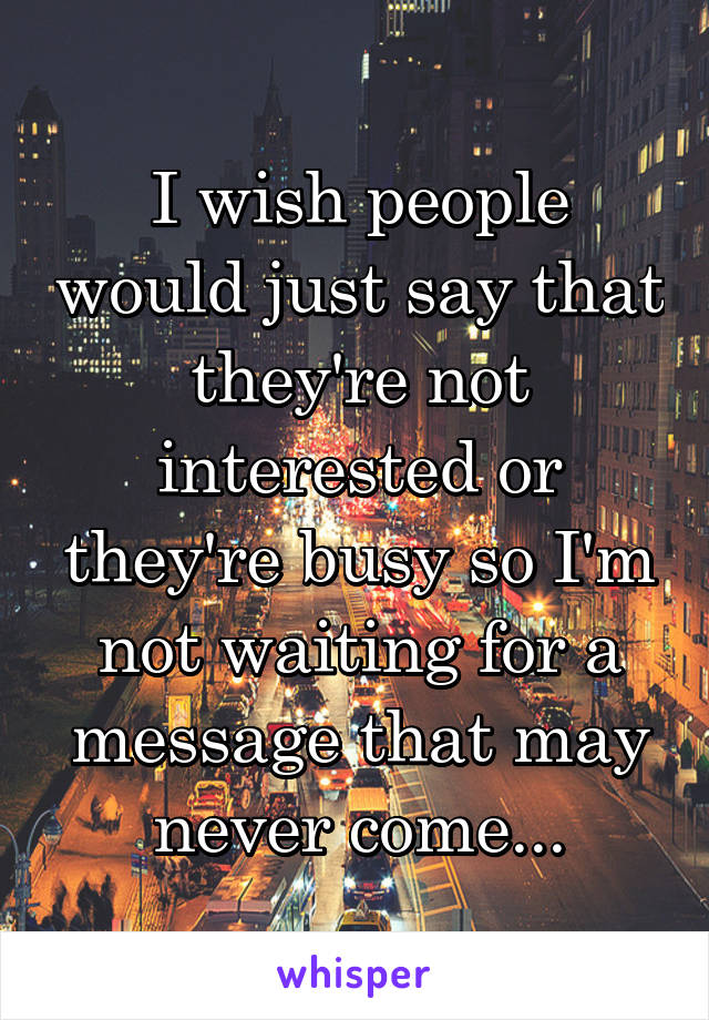 I wish people would just say that they're not interested or they're busy so I'm not waiting for a message that may never come...