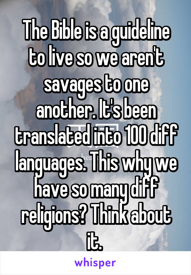 The Bible is a guideline to live so we aren't savages to one another. It's been translated into 100 diff languages. This why we have so many diff religions? Think about it. 