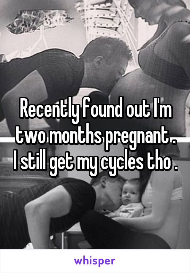 Recently found out I'm two months pregnant . I still get my cycles tho .