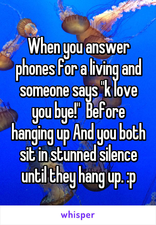 When you answer phones for a living and someone says "k love you bye!"  Before hanging up And you both sit in stunned silence until they hang up. :p