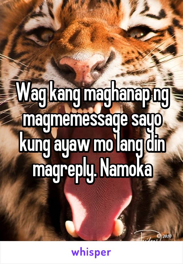 Wag kang maghanap ng magmemessage sayo kung ayaw mo lang din magreply. Namoka