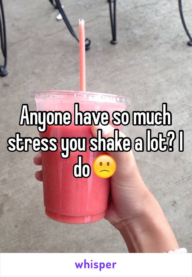 Anyone have so much stress you shake a lot? I do🙁