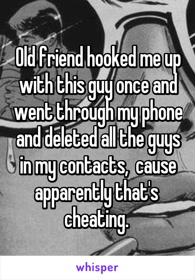 Old friend hooked me up with this guy once and went through my phone and deleted all the guys in my contacts,  cause apparently that's  cheating. 