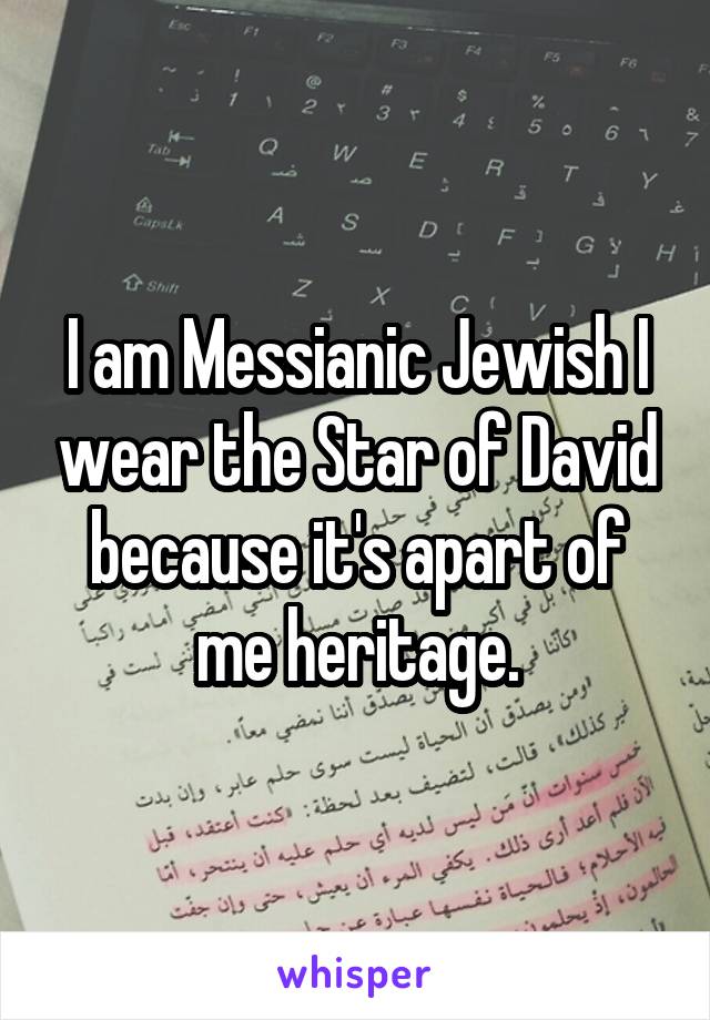 I am Messianic Jewish I wear the Star of David because it's apart of me heritage.