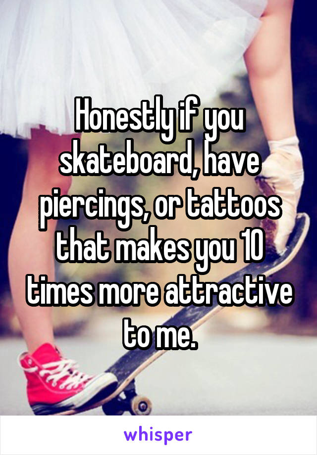 Honestly if you skateboard, have piercings, or tattoos that makes you 10 times more attractive to me.