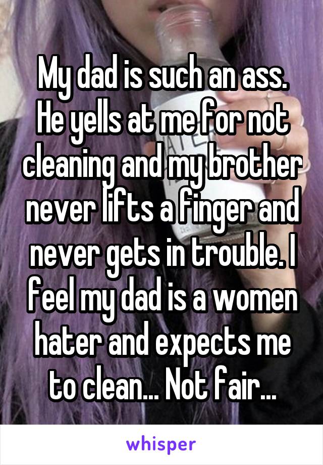 My dad is such an ass. He yells at me for not cleaning and my brother never lifts a finger and never gets in trouble. I feel my dad is a women hater and expects me to clean... Not fair...