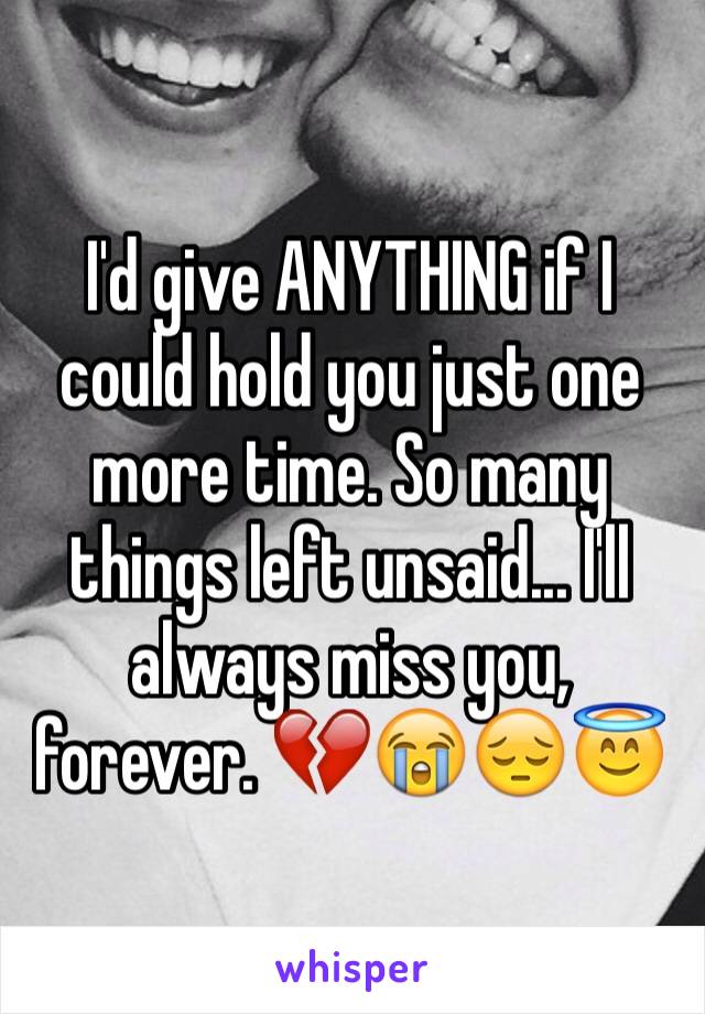 I'd give ANYTHING if I could hold you just one more time. So many things left unsaid... I'll always miss you, forever. 💔😭😔😇