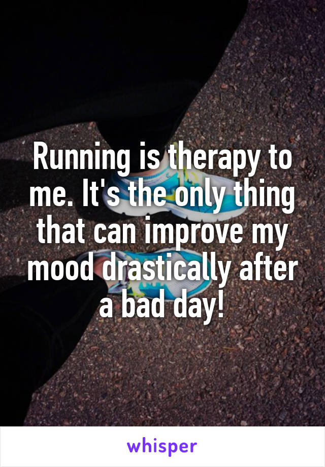 Running is therapy to me. It's the only thing that can improve my mood drastically after a bad day!