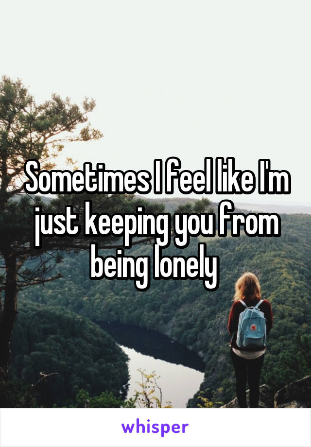 Sometimes I feel like I'm just keeping you from being lonely 