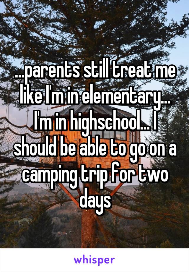 ...parents still treat me like I'm in elementary... I'm in highschool... I should be able to go on a camping trip for two days