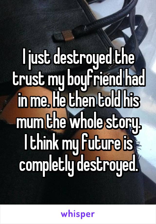 I just destroyed the trust my boyfriend had in me. He then told his mum the whole story.
I think my future is completly destroyed.