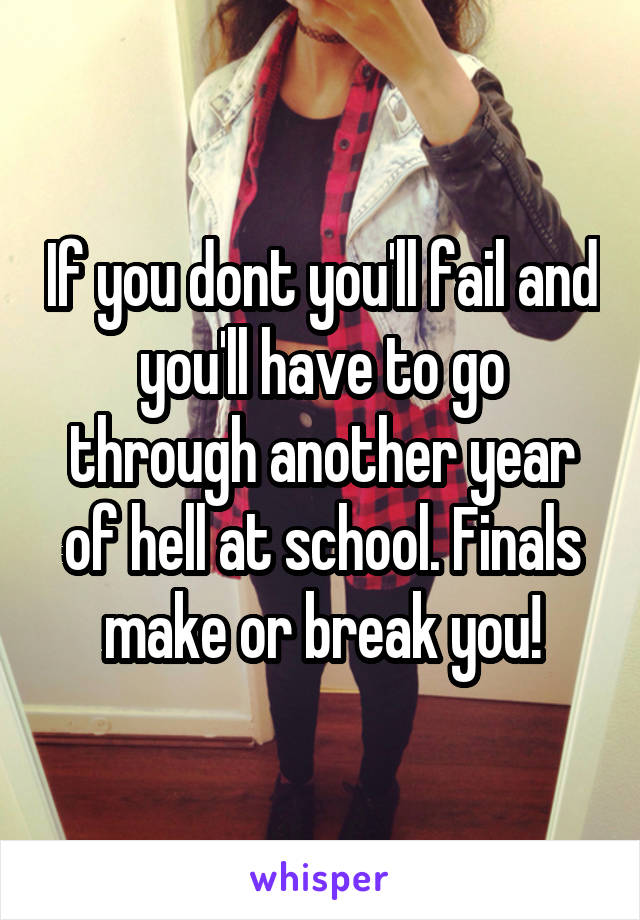 If you dont you'll fail and you'll have to go through another year of hell at school. Finals make or break you!