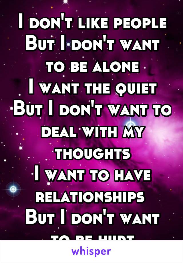 I don't like people
But I don't want to be alone
I want the quiet
But I don't want to deal with my thoughts
I want to have relationships 
But I don't want to be hurt