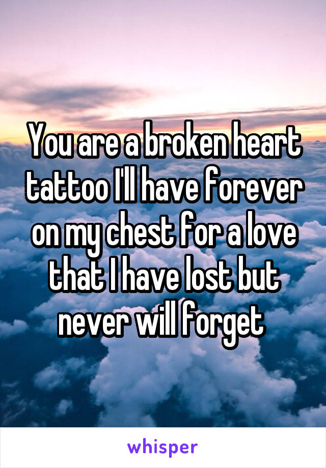 You are a broken heart tattoo I'll have forever on my chest for a love that I have lost but never will forget 